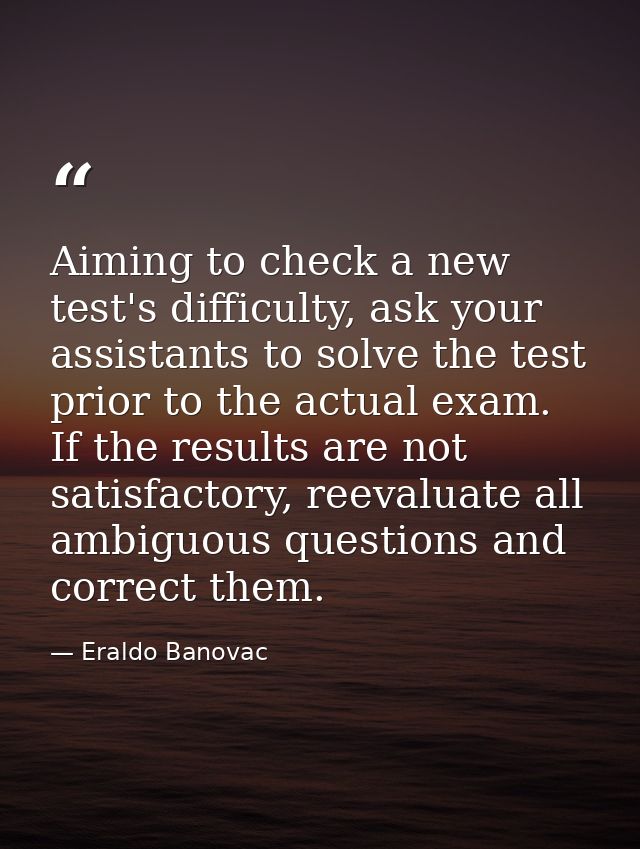 Aiming to check a new test's difficulty, ask your assistants to solve the test prior to the actual exam. If the results  — Eraldo Banovac