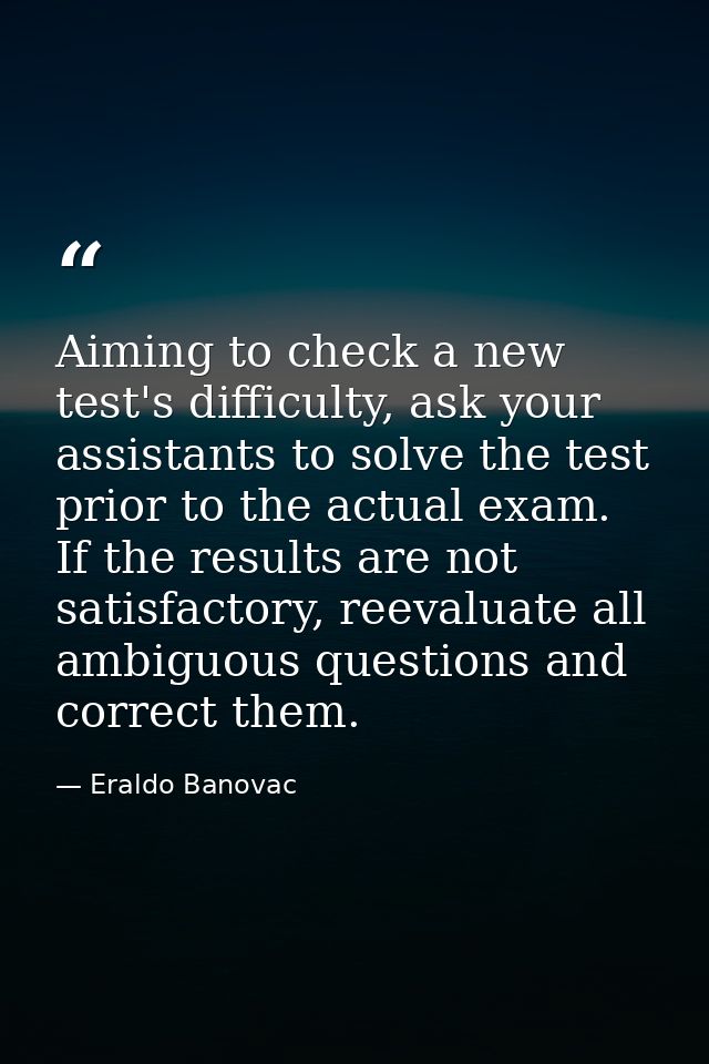 Aiming to check a new test's difficulty, ask your assistants to solve the test prior to the actual exam. If the results  — Eraldo Banovac