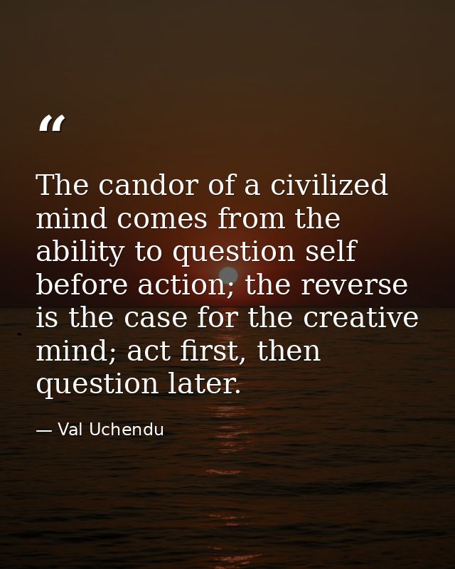 The candor of a civilized mind comes from the ability to question self before action; the reverse is the case for the cr — Val Uchendu