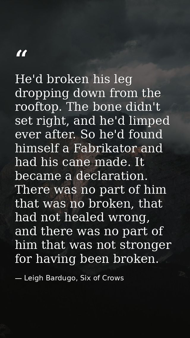 He'd broken his leg dropping down from the rooftop. The bone didn't set right, and he'd limped ever after. So he'd found — Leigh Bardugo, Six of Crows