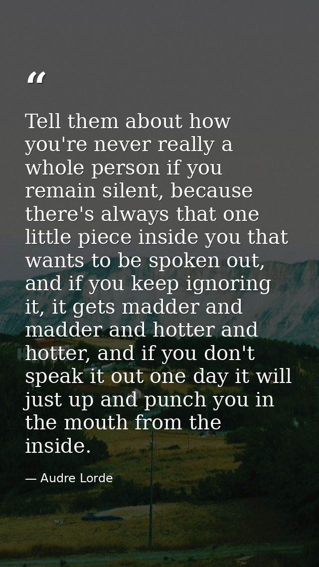 Tell them about how you're never really a whole person if you remain silent, because there's always that one little piec — Audre Lorde