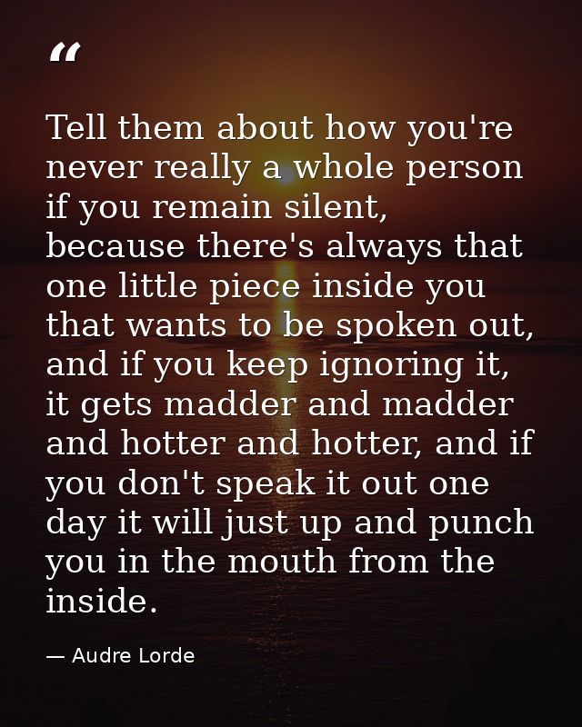 Tell them about how you're never really a whole person if you remain silent, because there's always that one little piec — Audre Lorde