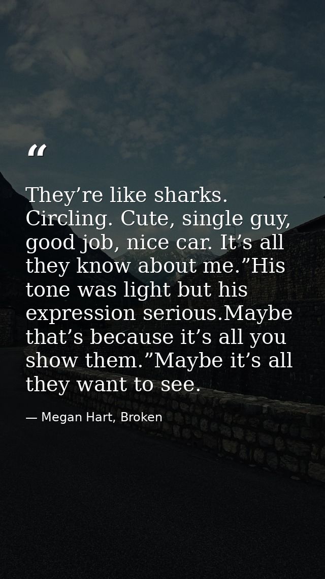 They’re like sharks. Circling. Cute, single guy, good job, nice car. It’s all they know about me.”His tone was light but — Megan Hart, Broken