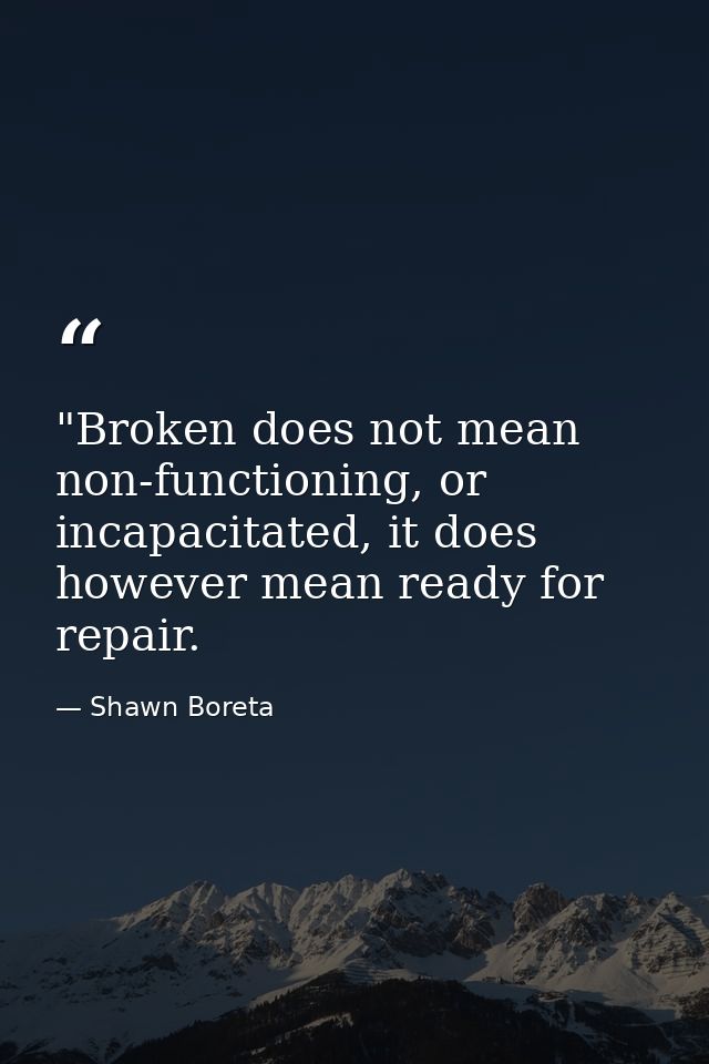 ‎"Broken does not mean non-functioning, or incapacitated, it does however mean ready for repair. — Shawn Boreta