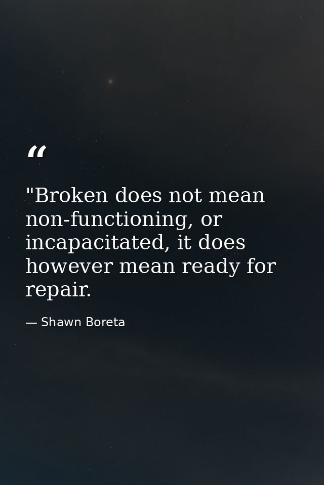 ‎"Broken does not mean non-functioning, or incapacitated, it does however mean ready for repair. — Shawn Boreta