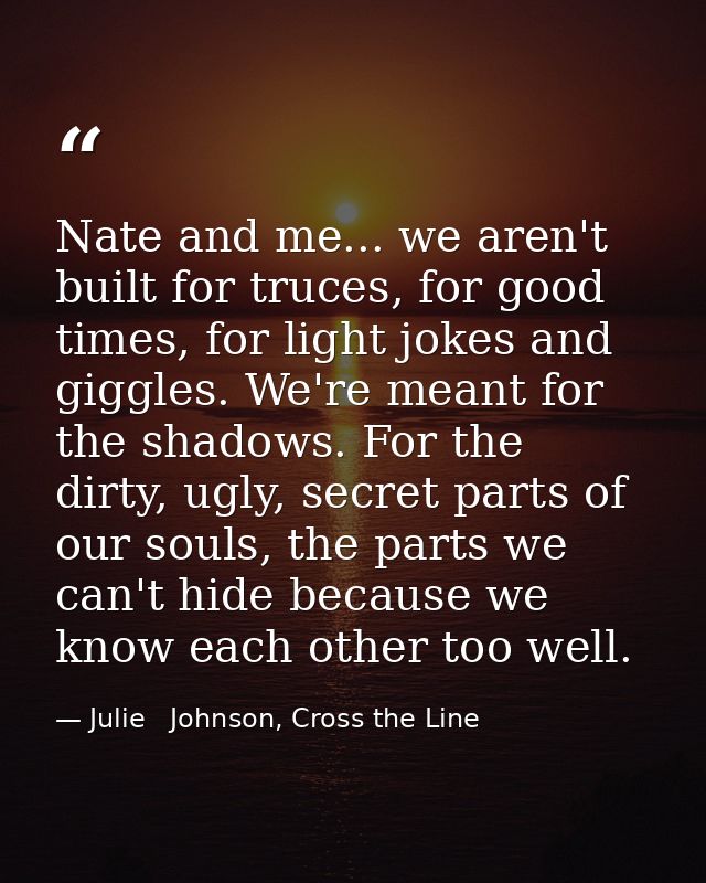 Nate and me... we aren't built for truces, for good times, for light jokes and giggles. We're meant for the shadows. For — Julie   Johnson, Cross the Line