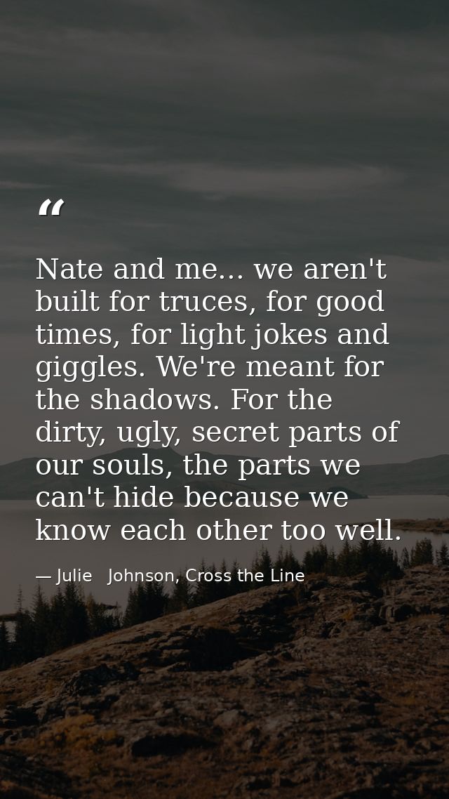 Nate and me... we aren't built for truces, for good times, for light jokes and giggles. We're meant for the shadows. For — Julie   Johnson, Cross the Line