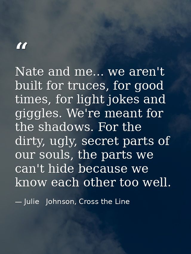 Nate and me... we aren't built for truces, for good times, for light jokes and giggles. We're meant for the shadows. For — Julie   Johnson, Cross the Line