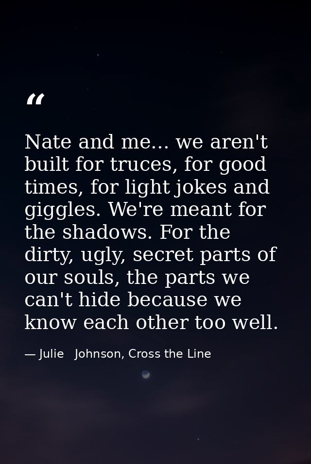 Nate and me... we aren't built for truces, for good times, for light jokes and giggles. We're meant for the shadows. For — Julie   Johnson, Cross the Line