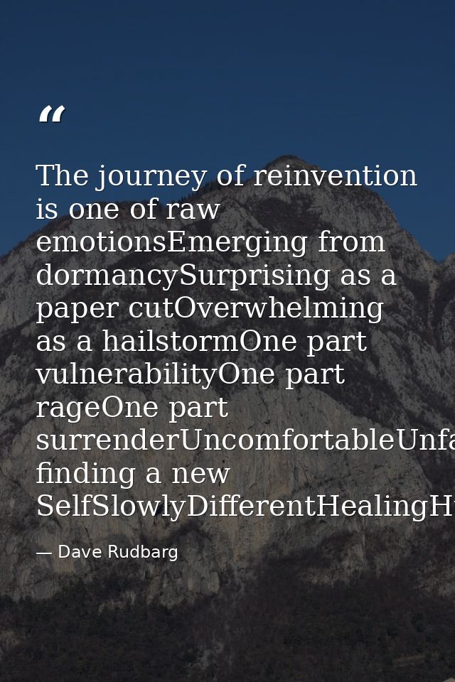 The journey of reinvention is one of raw emotionsEmerging from dormancySurprising as a paper cutOverwhelming as a hailst — Dave Rudbarg
