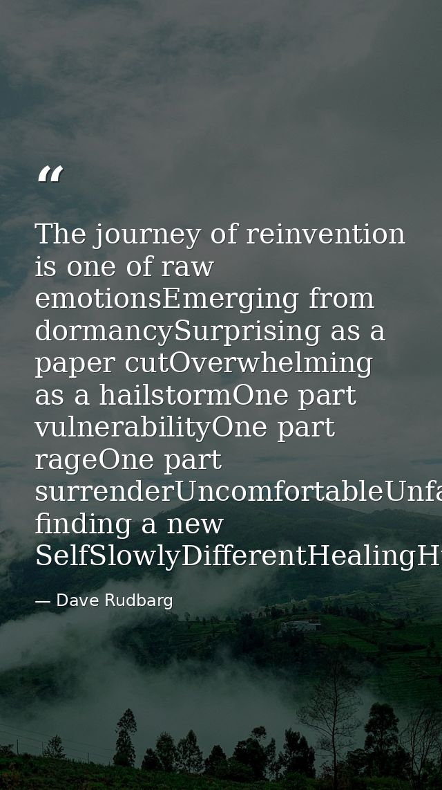 The journey of reinvention is one of raw emotionsEmerging from dormancySurprising as a paper cutOverwhelming as a hailst — Dave Rudbarg