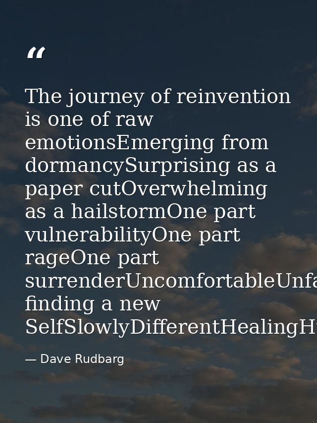 The journey of reinvention is one of raw emotionsEmerging from dormancySurprising as a paper cutOverwhelming as a hailst — Dave Rudbarg