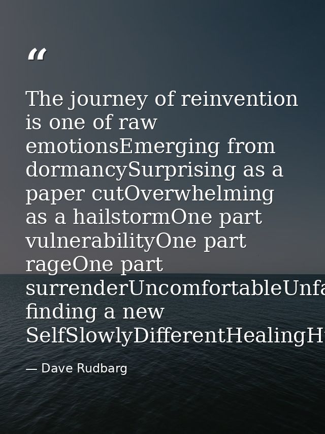 The journey of reinvention is one of raw emotionsEmerging from dormancySurprising as a paper cutOverwhelming as a hailst — Dave Rudbarg