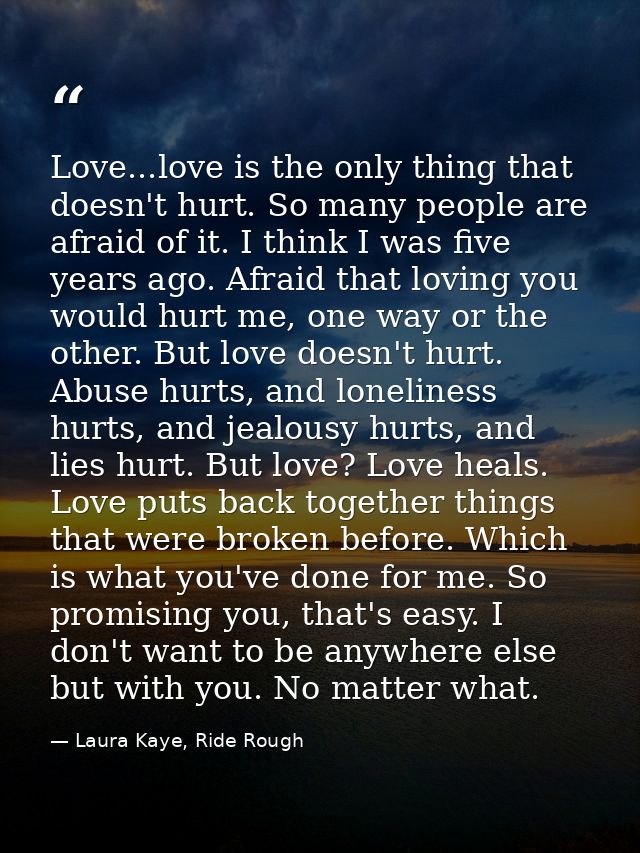 Love...love is the only thing that doesn't hurt. So many people are afraid of it. I think I was five years ago. Afraid t — Laura Kaye, Ride Rough