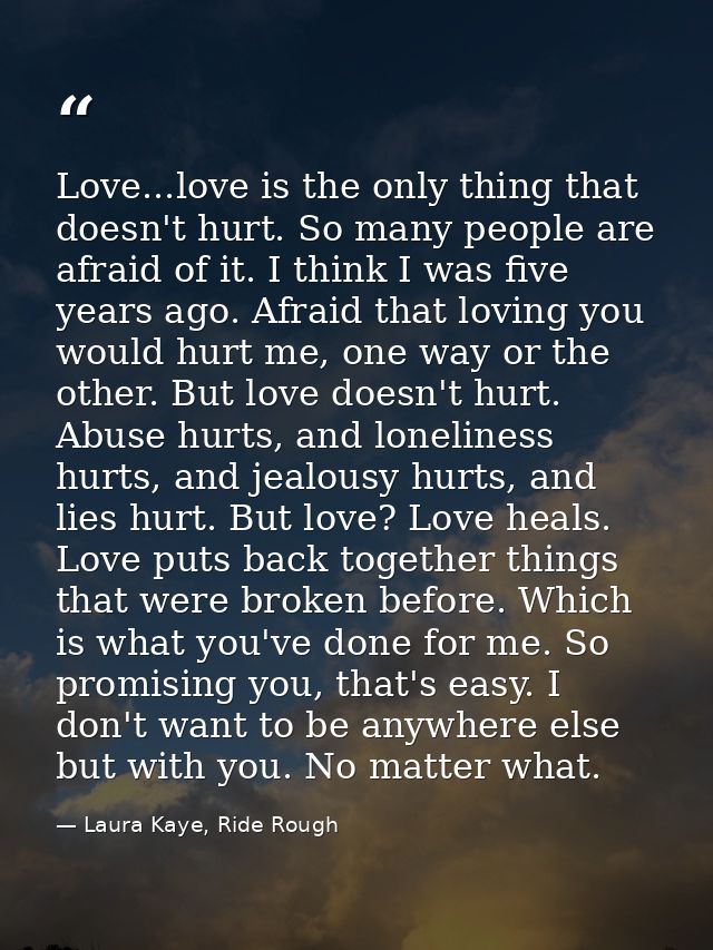Love...love is the only thing that doesn't hurt. So many people are afraid of it. I think I was five years ago. Afraid t — Laura Kaye, Ride Rough