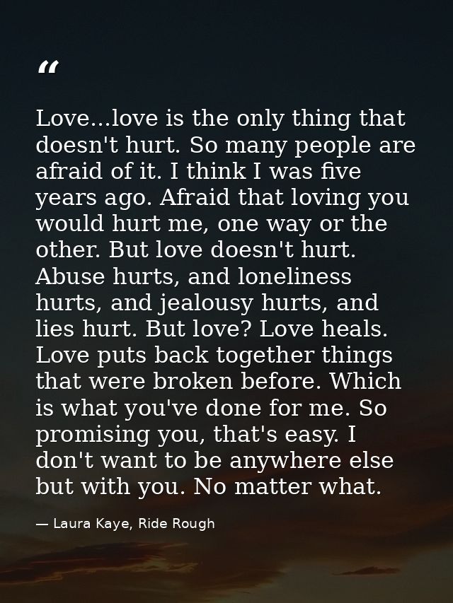 Love...love is the only thing that doesn't hurt. So many people are afraid of it. I think I was five years ago. Afraid t — Laura Kaye, Ride Rough