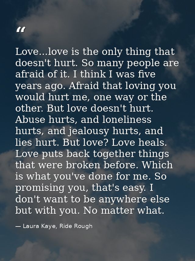 Love...love is the only thing that doesn't hurt. So many people are afraid of it. I think I was five years ago. Afraid t — Laura Kaye, Ride Rough