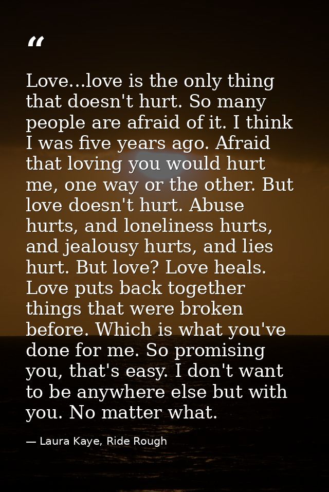 Love...love is the only thing that doesn't hurt. So many people are afraid of it. I think I was five years ago. Afraid t — Laura Kaye, Ride Rough