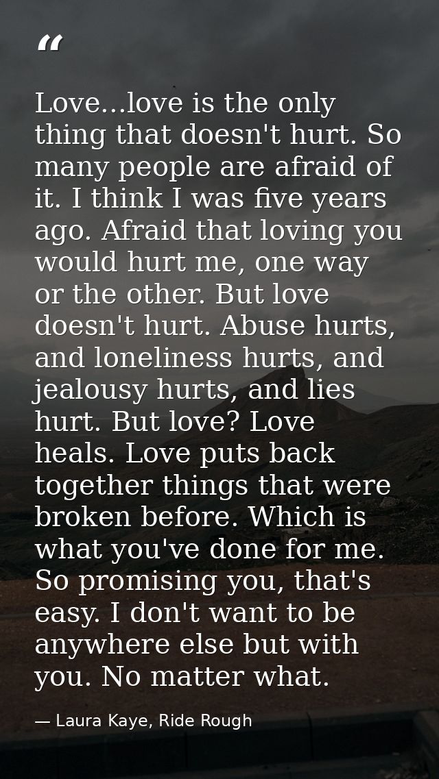 Love...love is the only thing that doesn't hurt. So many people are afraid of it. I think I was five years ago. Afraid t — Laura Kaye, Ride Rough