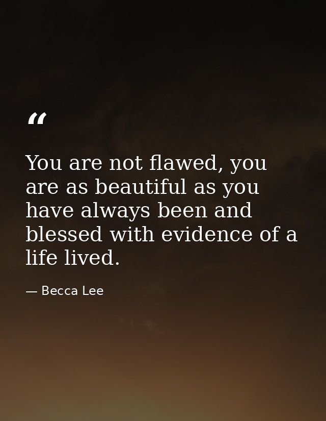 You are not flawed, you are as beautiful as you have always been and blessed with evidence of a life lived. — Becca Lee