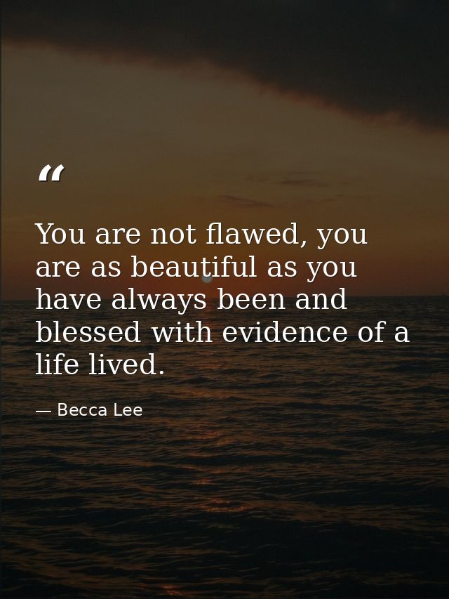 You are not flawed, you are as beautiful as you have always been and blessed with evidence of a life lived. — Becca Lee
