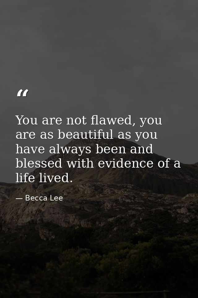 You are not flawed, you are as beautiful as you have always been and blessed with evidence of a life lived. — Becca Lee