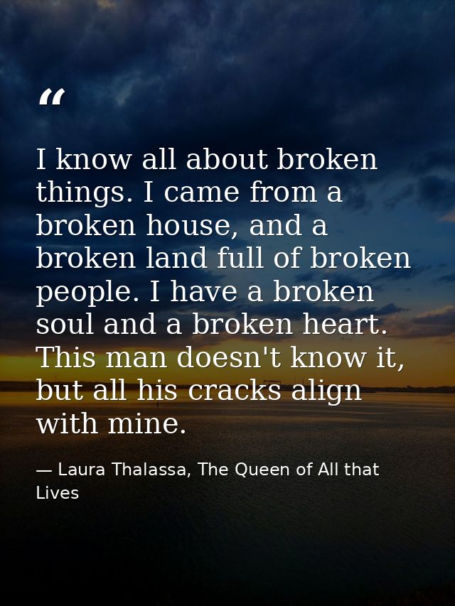 I know all about broken things. I came from a broken house, and a broken land full of broken people. I have a broken sou — Laura Thalassa, The Queen of All that Lives