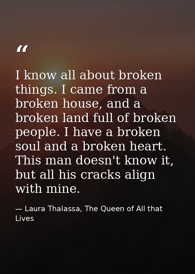 I know all about broken things. I came from a broken house, and a broken land full of broken people. I have a broken sou — Laura Thalassa, The Queen of All that Lives
