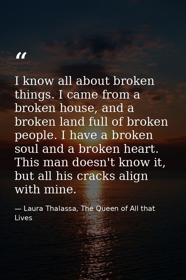 I know all about broken things. I came from a broken house, and a broken land full of broken people. I have a broken sou — Laura Thalassa, The Queen of All that Lives