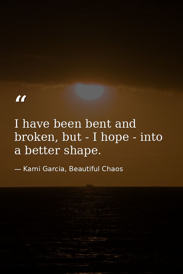 I have been bent and broken, but - I hope - into a better shape. — Kami Garcia, Beautiful Chaos