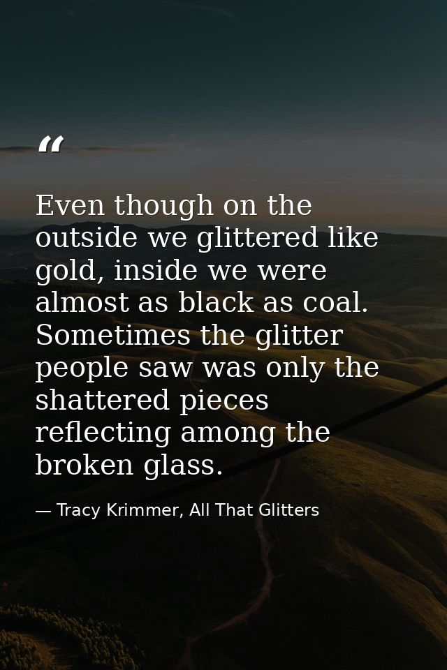 Even though on the outside we glittered like gold, inside we were almost as black as coal. Sometimes the glitter people  — Tracy Krimmer, All That Glitters