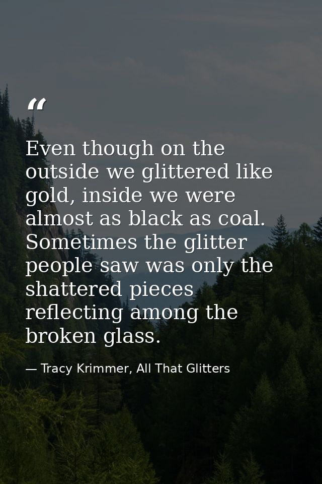 Even though on the outside we glittered like gold, inside we were almost as black as coal. Sometimes the glitter people  — Tracy Krimmer, All That Glitters