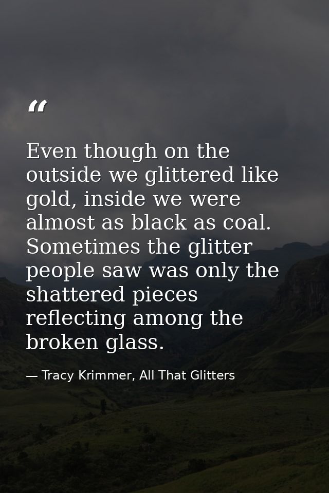Even though on the outside we glittered like gold, inside we were almost as black as coal. Sometimes the glitter people  — Tracy Krimmer, All That Glitters