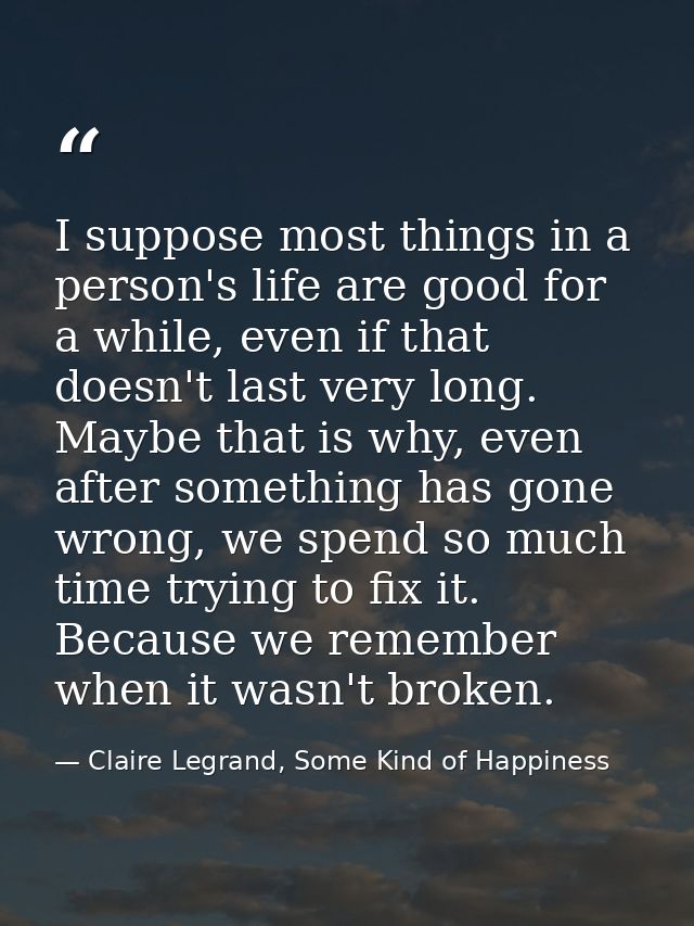 I suppose most things in a person's life are good for a while, even if that doesn't last very long. Maybe that is why, e — Claire Legrand, Some Kind of Happiness