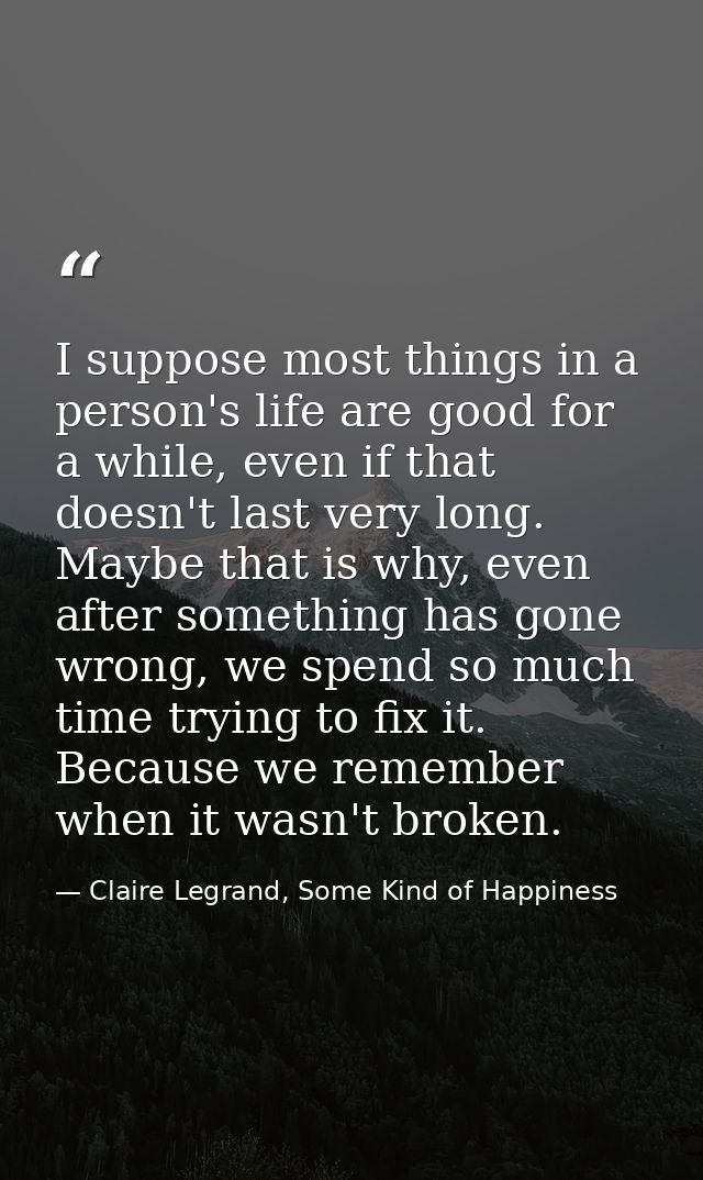 I suppose most things in a person's life are good for a while, even if that doesn't last very long. Maybe that is why, e — Claire Legrand, Some Kind of Happiness