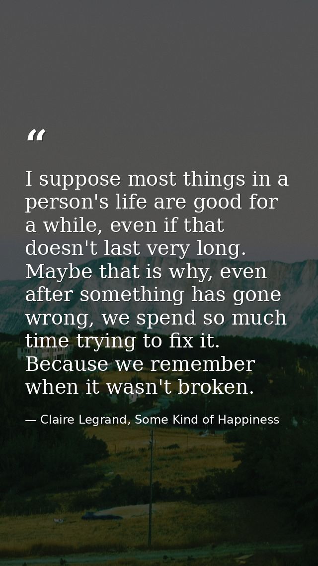 I suppose most things in a person's life are good for a while, even if that doesn't last very long. Maybe that is why, e — Claire Legrand, Some Kind of Happiness