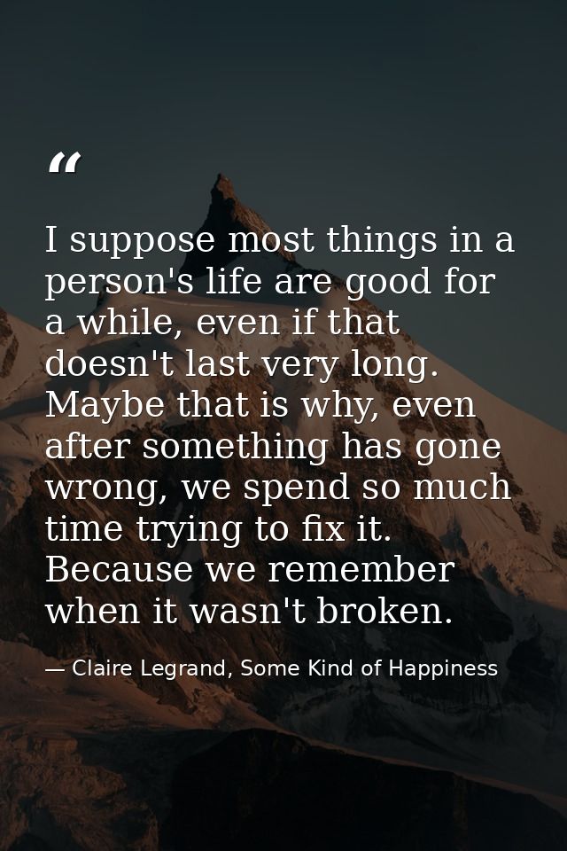 I suppose most things in a person's life are good for a while, even if that doesn't last very long. Maybe that is why, e — Claire Legrand, Some Kind of Happiness