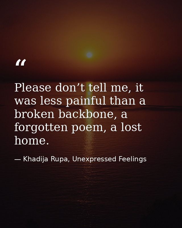 Please don’t tell me, it was less painful than a broken backbone, a forgotten poem, a lost home. — Khadija Rupa, Unexpressed Feelings