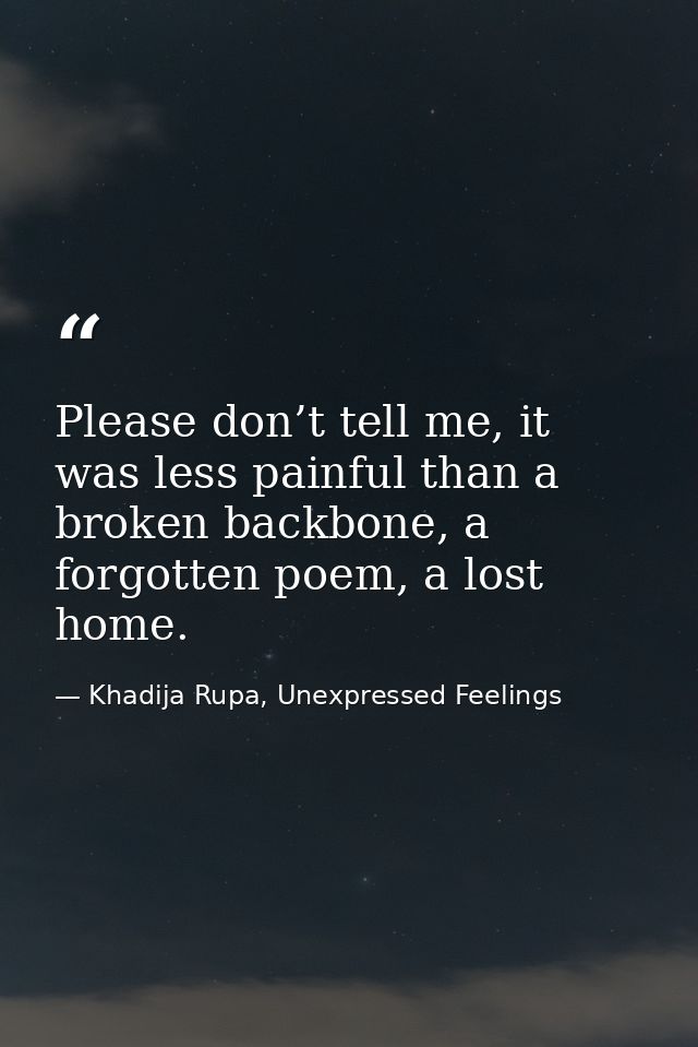 Please don’t tell me, it was less painful than a broken backbone, a forgotten poem, a lost home. — Khadija Rupa, Unexpressed Feelings