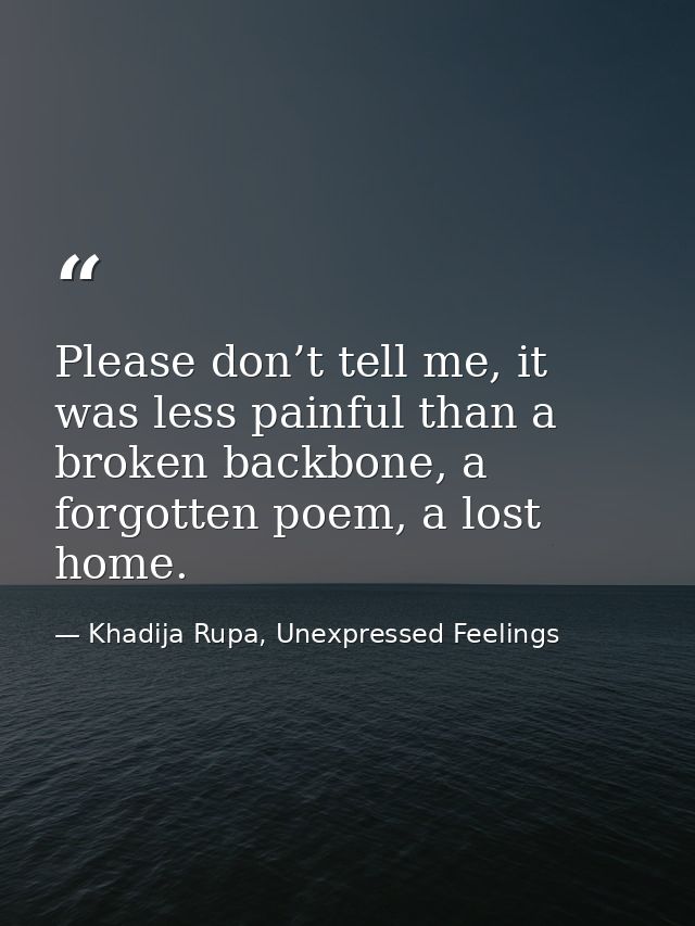 Please don’t tell me, it was less painful than a broken backbone, a forgotten poem, a lost home. — Khadija Rupa, Unexpressed Feelings