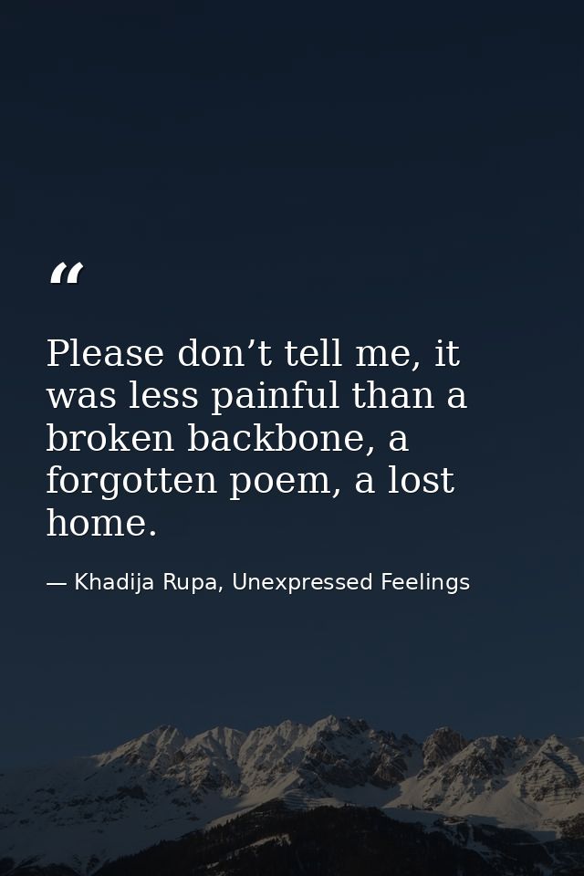 Please don’t tell me, it was less painful than a broken backbone, a forgotten poem, a lost home. — Khadija Rupa, Unexpressed Feelings