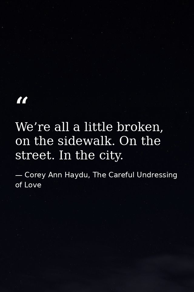 We’re all a little broken, on the sidewalk. On the street. In the city. — Corey Ann Haydu, The Careful Undressing of Love