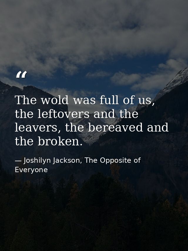 The wold was full of us, the leftovers and the leavers, the bereaved and the broken. — Joshilyn Jackson, The Opposite of Everyone