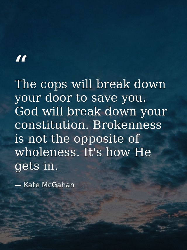 The cops will break down your door to save you. God will break down your constitution. Brokenness is not the opposite of — Kate McGahan
