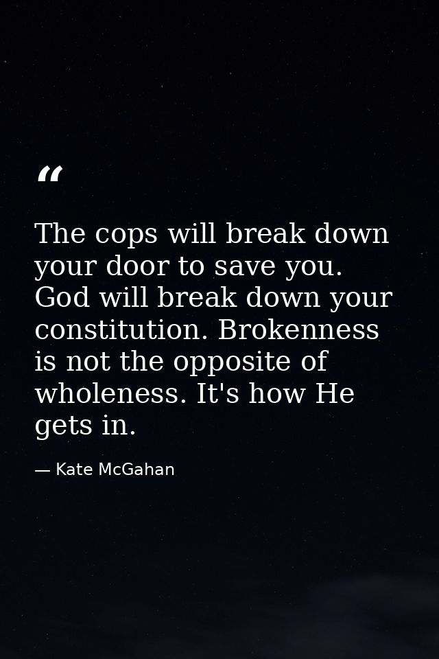 The cops will break down your door to save you. God will break down your constitution. Brokenness is not the opposite of — Kate McGahan