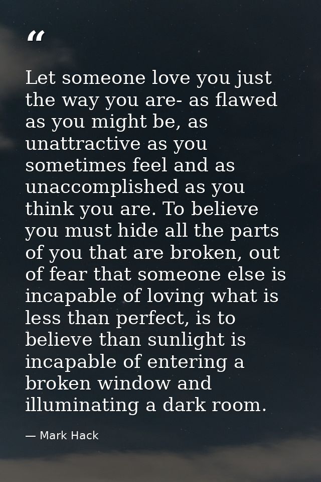 Let someone love you just the way you are- as flawed as you might be, as unattractive as you sometimes feel and as unacc — Mark Hack