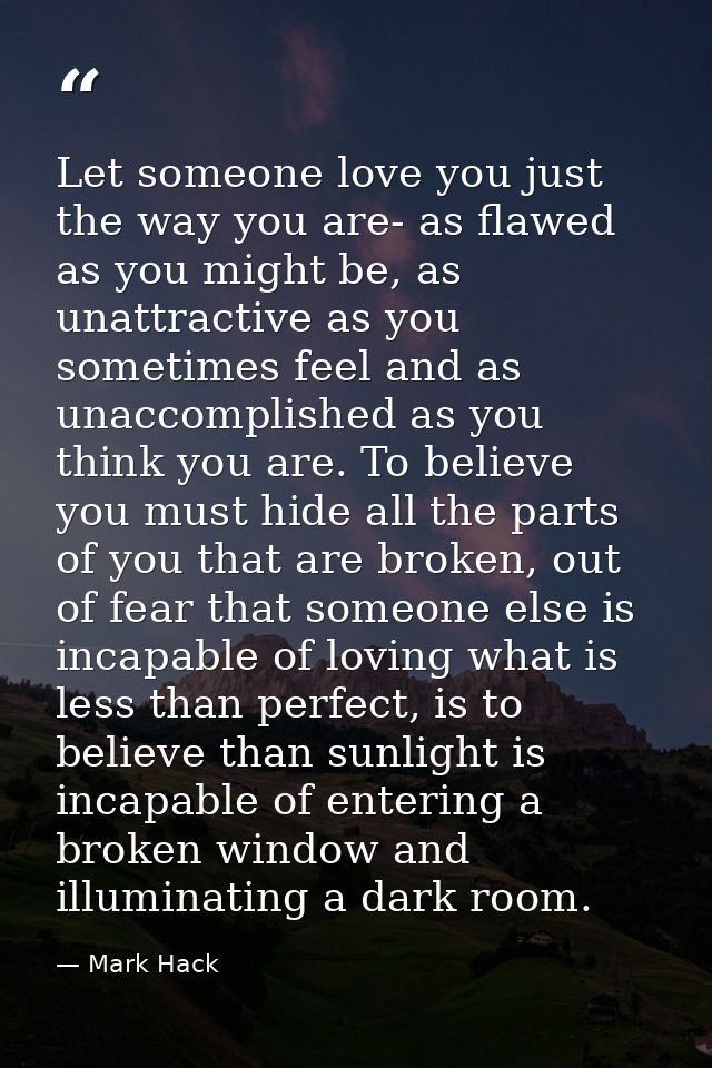 Let someone love you just the way you are- as flawed as you might be, as unattractive as you sometimes feel and as unacc — Mark Hack