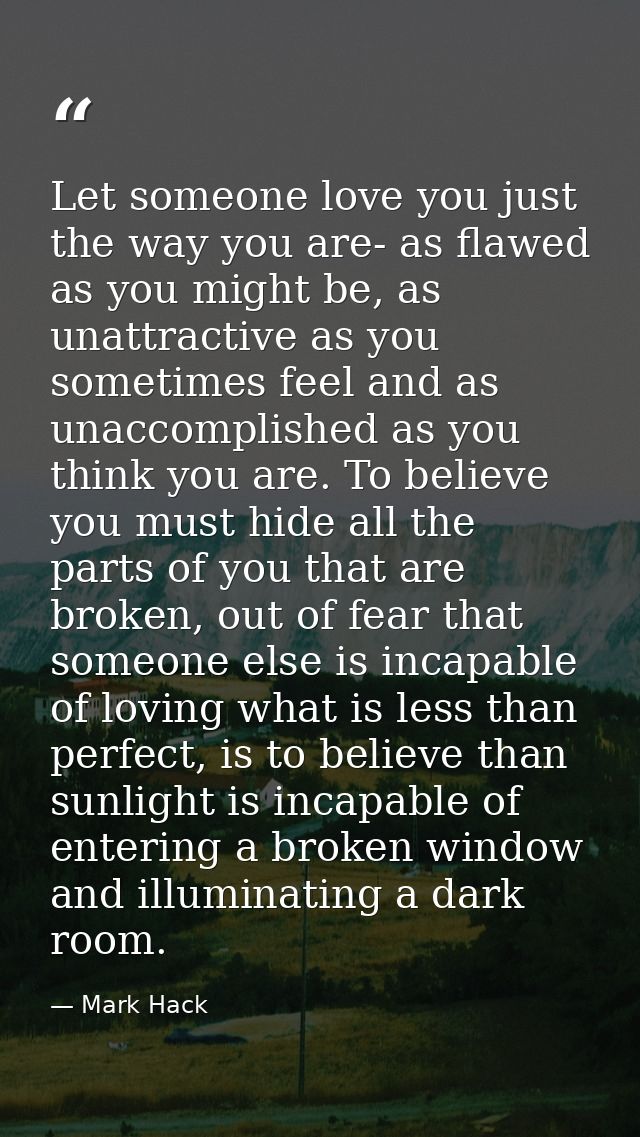 Let someone love you just the way you are- as flawed as you might be, as unattractive as you sometimes feel and as unacc — Mark Hack
