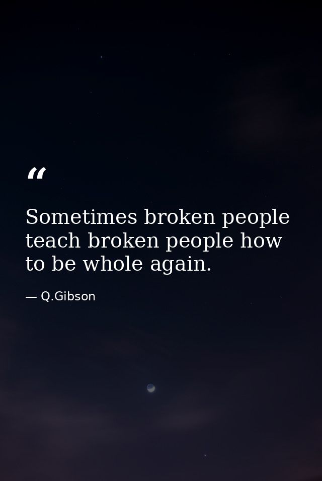 Sometimes broken people teach broken people how to be whole again. — Q.Gibson