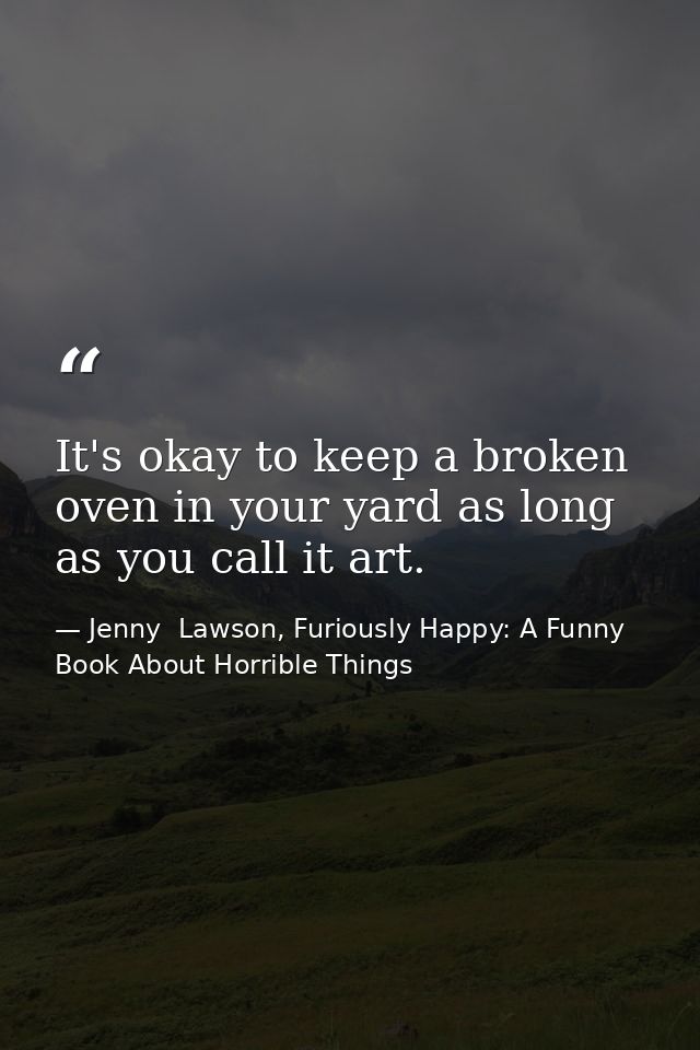 It's okay to keep a broken oven in your yard as long as you call it art. — Jenny  Lawson, Furiously Happy: A Funny Book About Horrible Things
